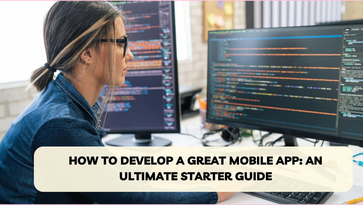 How To Develop A Great Mobile App: An Ultimate Starter Guide